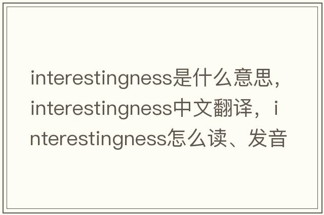 interestingness是什么意思，interestingness中文翻譯，interestingness怎么讀、發(fā)音、用法及例句