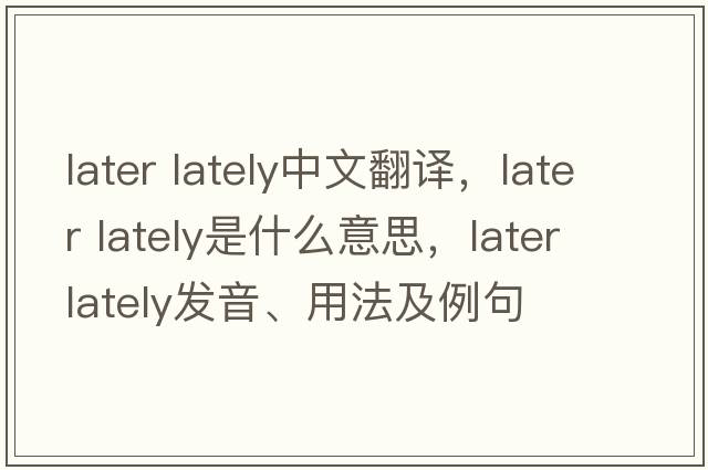 later lately中文翻譯，later lately是什么意思，later lately發(fā)音、用法及例句