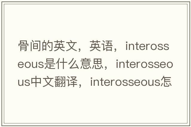 骨間的英文，英語，interosseous是什么意思，interosseous中文翻譯，interosseous怎么讀、發(fā)音、用法及例句