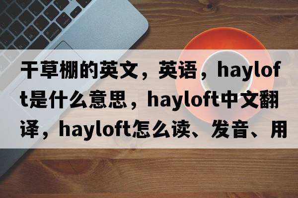 干草棚的英文，英語，hayloft是什么意思，hayloft中文翻譯，hayloft怎么讀、發(fā)音、用法及例句
