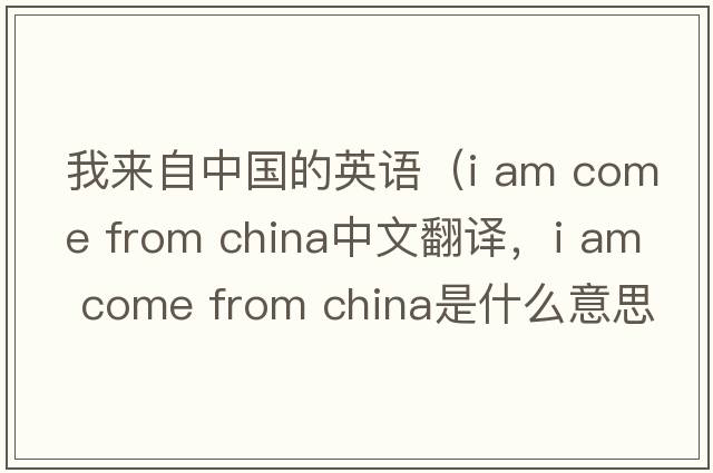 我來(lái)自中國(guó)的英語(yǔ)（i am come from china中文翻譯，i am come from china是什么意思，i am come from china發(fā)音、用法及例句）