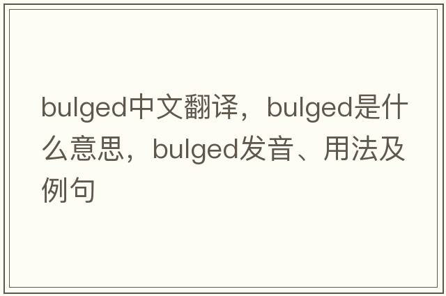 bulged中文翻譯，bulged是什么意思，bulged發(fā)音、用法及例句