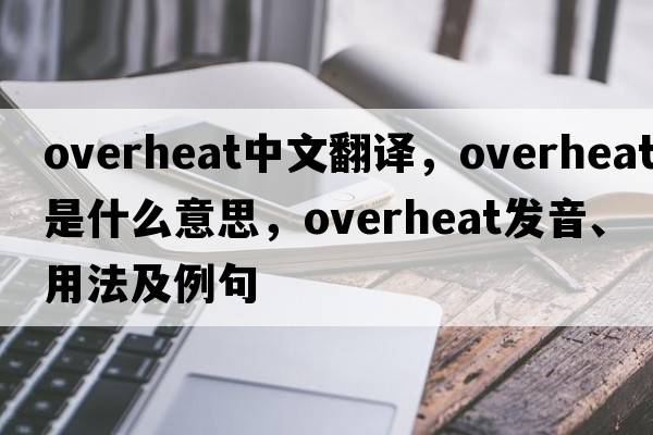overheat中文翻譯，overheat是什么意思，overheat發(fā)音、用法及例句