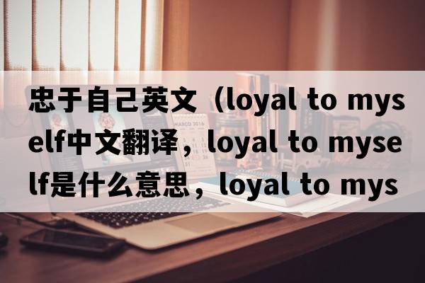 忠于自己英文（loyal to myself中文翻譯，loyal to myself是什么意思，loyal to myself發(fā)音、用法及例句）