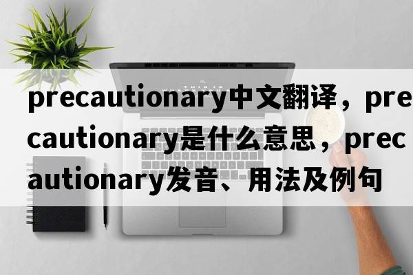 precautionary中文翻譯，precautionary是什么意思，precautionary發(fā)音、用法及例句
