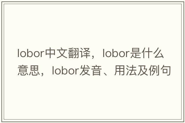 lobor中文翻譯，lobor是什么意思，lobor發(fā)音、用法及例句