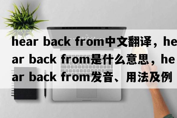 hear back from中文翻譯，hear back from是什么意思，hear back from發(fā)音、用法及例句