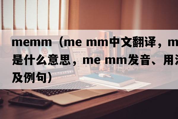 memm（me mm中文翻譯，me mm是什么意思，me mm發(fā)音、用法及例句）