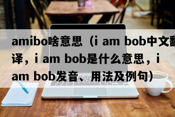 amibo啥意思（i am bob中文翻譯，i am bob是什么意思，i am bob發(fā)音、用法及例句）