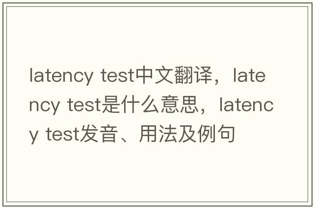 latency test中文翻譯，latency test是什么意思，latency test發(fā)音、用法及例句