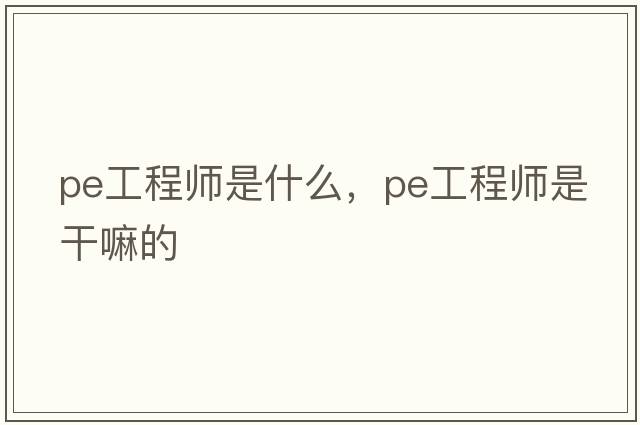pe工程師是什么，PE工程師是干嘛的