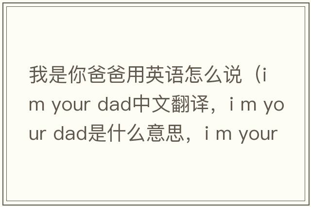 我是你爸爸用英語怎么說（i m your dad中文翻譯，i m your dad是什么意思，i m your dad發(fā)音、用法及例句）