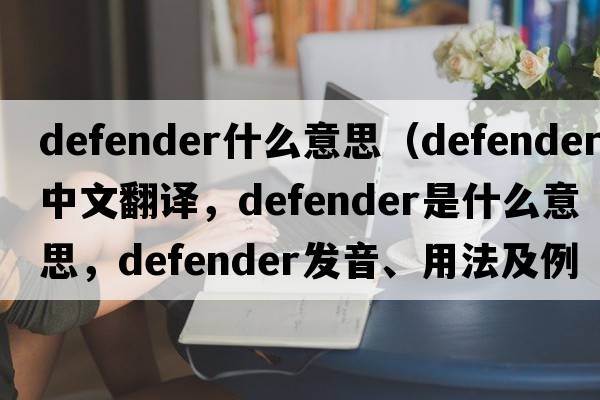 defender什么意思（defender中文翻譯，defender是什么意思，defender發(fā)音、用法及例句）