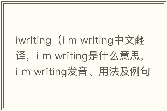 iwriting（i m writing中文翻譯，i m writing是什么意思，i m writing發(fā)音、用法及例句）