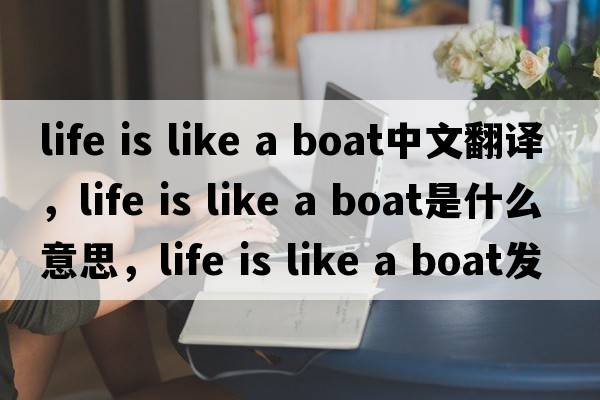 life is like a boat中文翻譯，life is like a boat是什么意思，life is like a boat發(fā)音、用法及例句