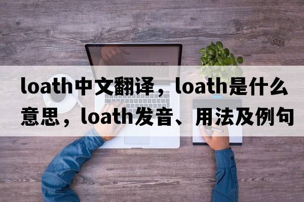 loath中文翻譯，loath是什么意思，loath發(fā)音、用法及例句