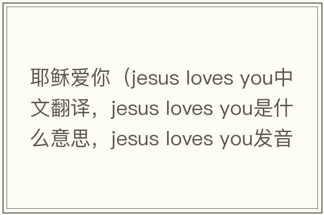 耶穌愛你（jesus loves you中文翻譯，jesus loves you是什么意思，jesus loves you發(fā)音、用法及例句）