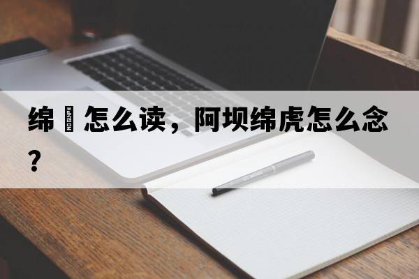 綿虒怎么讀，阿壩綿虎怎么念？