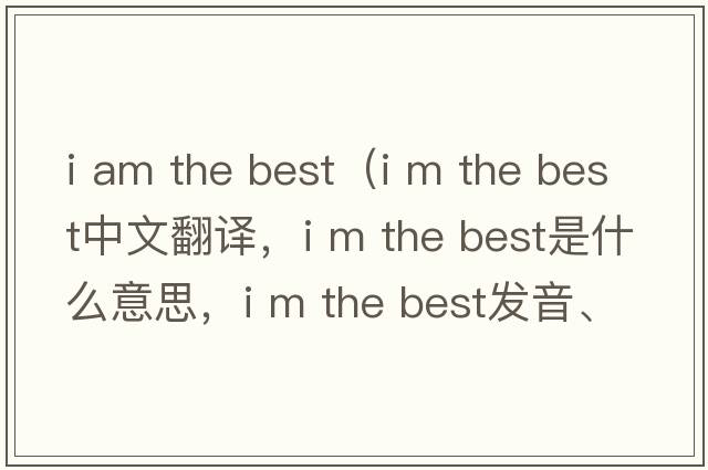 i am the best（i m the best中文翻譯，i m the best是什么意思，i m the best發(fā)音、用法及例句）