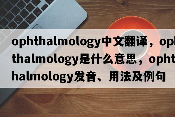 ophthalmology中文翻譯，ophthalmology是什么意思，ophthalmology發(fā)音、用法及例句