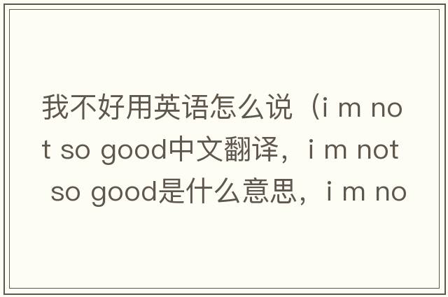 我不好用英語怎么說（i m not so good中文翻譯，i m not so good是什么意思，i m not so good發(fā)音、用法及例句）