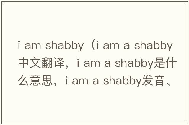 i am shabby（i am a shabby中文翻譯，i am a shabby是什么意思，i am a shabby發(fā)音、用法及例句）