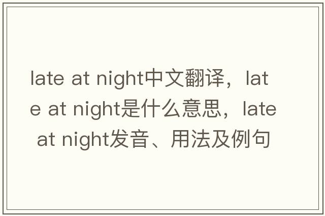 late at night中文翻譯，late at night是什么意思，late at night發(fā)音、用法及例句