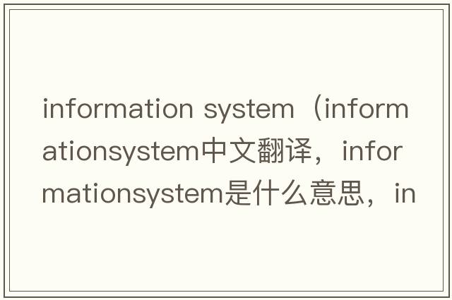 information system（informationsystem中文翻譯，informationsystem是什么意思，informationsystem發(fā)音、用法及例句）
