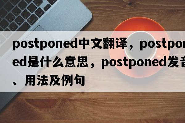 postponed中文翻譯，postponed是什么意思，postponed發(fā)音、用法及例句