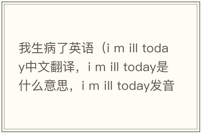 我生病了英語(yǔ)（i m ill today中文翻譯，i m ill today是什么意思，i m ill today發(fā)音、用法及例句）