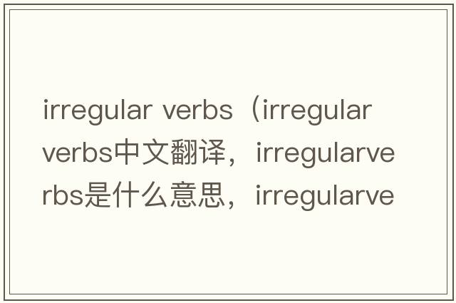 irregular verbs（irregularverbs中文翻譯，irregularverbs是什么意思，irregularverbs發(fā)音、用法及例句）