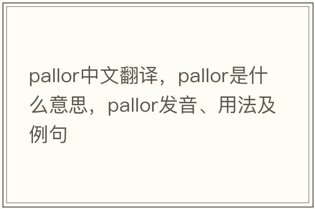 pallor中文翻譯，pallor是什么意思，pallor發(fā)音、用法及例句