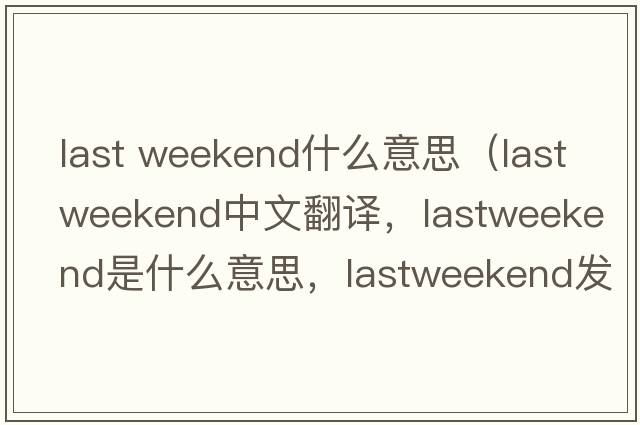 last weekend什么意思（lastweekend中文翻譯，lastweekend是什么意思，lastweekend發(fā)音、用法及例句）