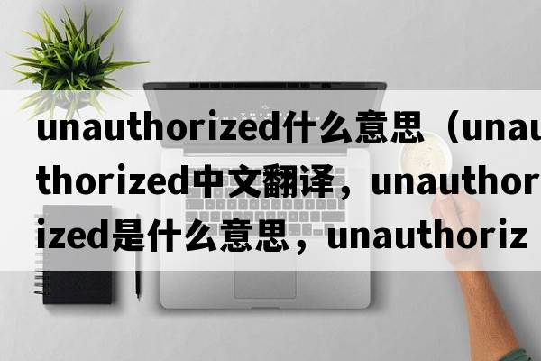 unauthorized什么意思（unauthorized中文翻譯，unauthorized是什么意思，unauthorized發(fā)音、用法及例句）