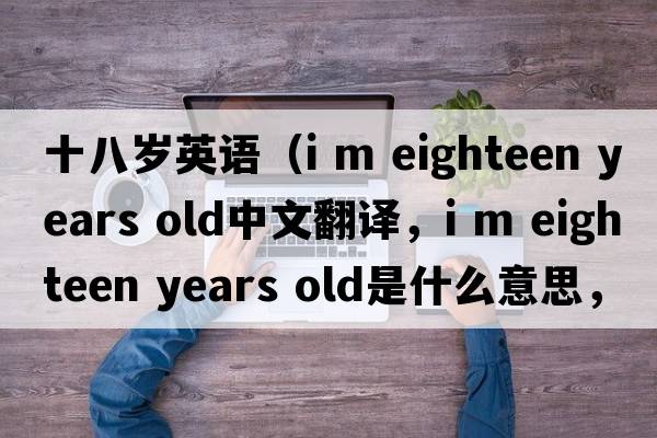十八歲英語(yǔ)（i m eighteen years old中文翻譯，i m eighteen years old是什么意思，i m eighteen years old發(fā)音、用法及例句）