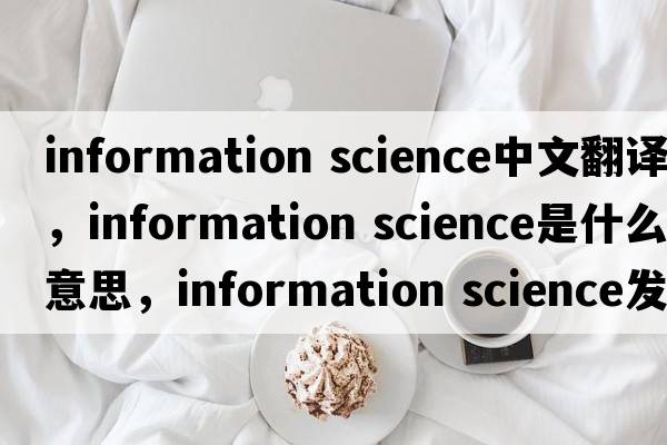 information science中文翻譯，information science是什么意思，information science發(fā)音、用法及例句