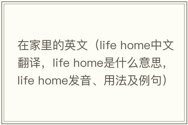 在家里的英文（life home中文翻譯，life home是什么意思，life home發(fā)音、用法及例句）