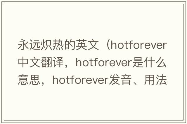 永遠(yuǎn)熾熱的英文（hotforever中文翻譯，hotforever是什么意思，hotforever發(fā)音、用法及例句）