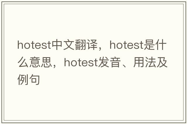 hotest中文翻譯，hotest是什么意思，hotest發(fā)音、用法及例句