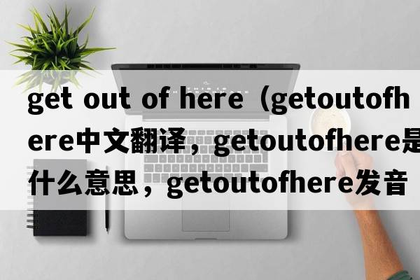 get out of here（getoutofhere中文翻譯，getoutofhere是什么意思，getoutofhere發(fā)音、用法及例句）