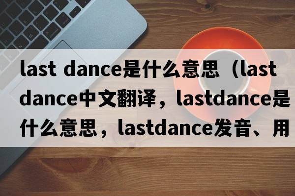 last dance是什么意思（lastdance中文翻譯，lastdance是什么意思，lastdance發(fā)音、用法及例句）