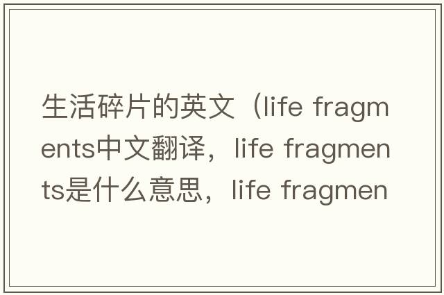 生活碎片的英文（life fragments中文翻譯，life fragments是什么意思，life fragments發(fā)音、用法及例句）
