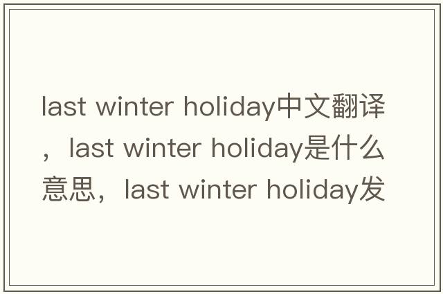 last winter holiday中文翻譯，last winter holiday是什么意思，last winter holiday發(fā)音、用法及例句