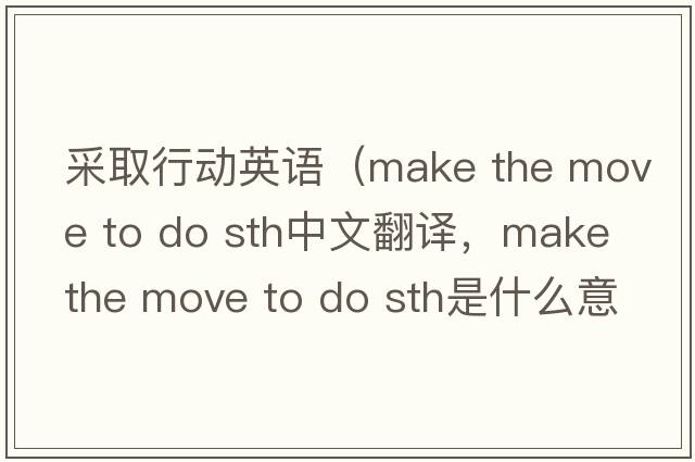 采取行動英語（make the move to do sth中文翻譯，make the move to do sth是什么意思，make the move to do sth發(fā)音、用法及例句）