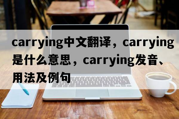 carrying中文翻譯，carrying是什么意思，carrying發(fā)音、用法及例句