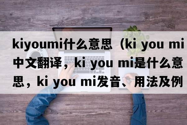 kiyoumi什么意思（ki you mi中文翻譯，ki you mi是什么意思，ki you mi發(fā)音、用法及例句）