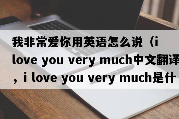 我非常愛你用英語怎么說（i love you very much中文翻譯，i love you very much是什么意思，i love you very much發(fā)音、用法及例句）