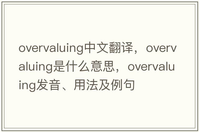 overvaluing中文翻譯，overvaluing是什么意思，overvaluing發(fā)音、用法及例句