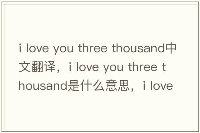 i love you three thousand中文翻譯，i love you three thousand是什么意思，i love you three thousand發(fā)音、用法及例句
