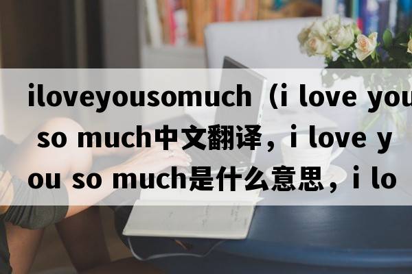 iloveyousomuch（i love you so much中文翻譯，i love you so much是什么意思，i love you so much發(fā)音、用法及例句）